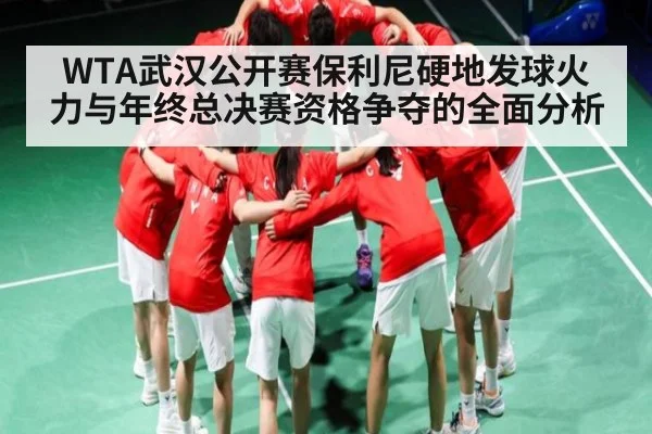 WTA武汉公开赛保利尼硬地发球火力与年终总决赛资格争夺的全面分析