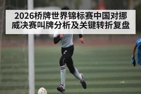 2026桥牌世界锦标赛中国对挪威决赛叫牌分析及关键转折复盘