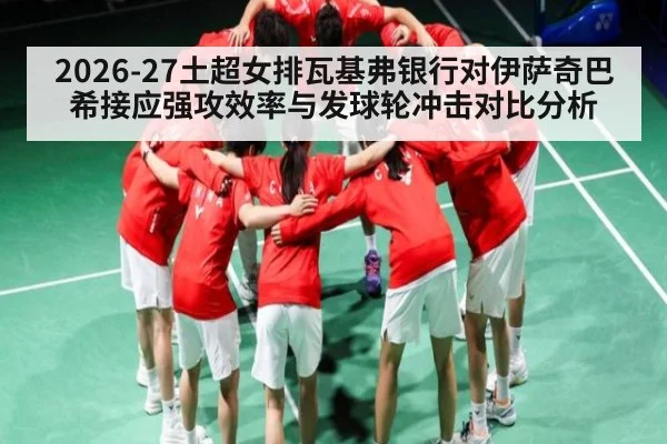 2026-27土超女排瓦基弗银行对伊萨奇巴希接应强攻效率与发球轮冲击对比分析